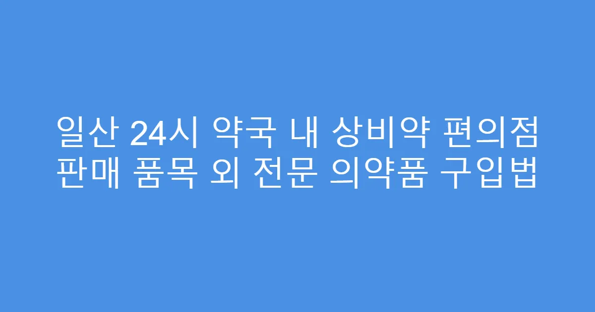 일산 24시 약국 내 상비약 편의점 판매 품목 외 전문 의약품 구입법