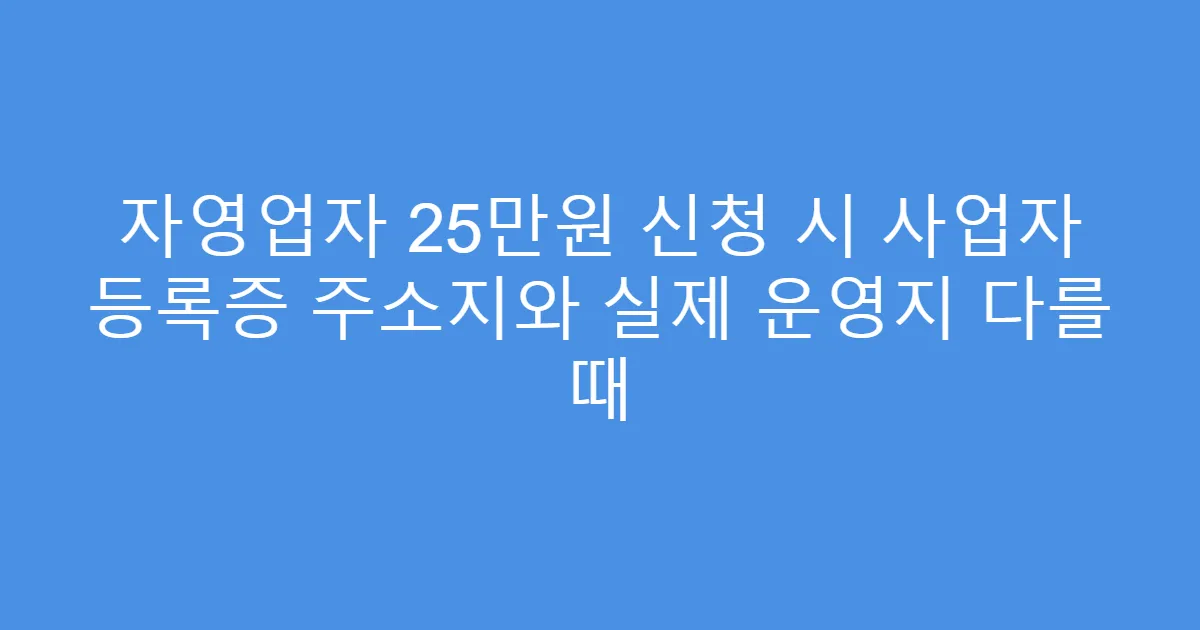 자영업자 25만원 신청 시 사업자 등록증 주소지와 실제 운영지 다를 때