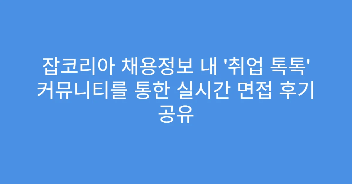 잡코리아 채용정보 내 ‘취업 톡톡’ 커뮤니티를 통한 실시간 면접 후기 공유
