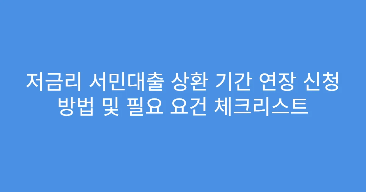 저금리 서민대출 상환 기간 연장 신청 방법 및 필요 요건 체크리스트