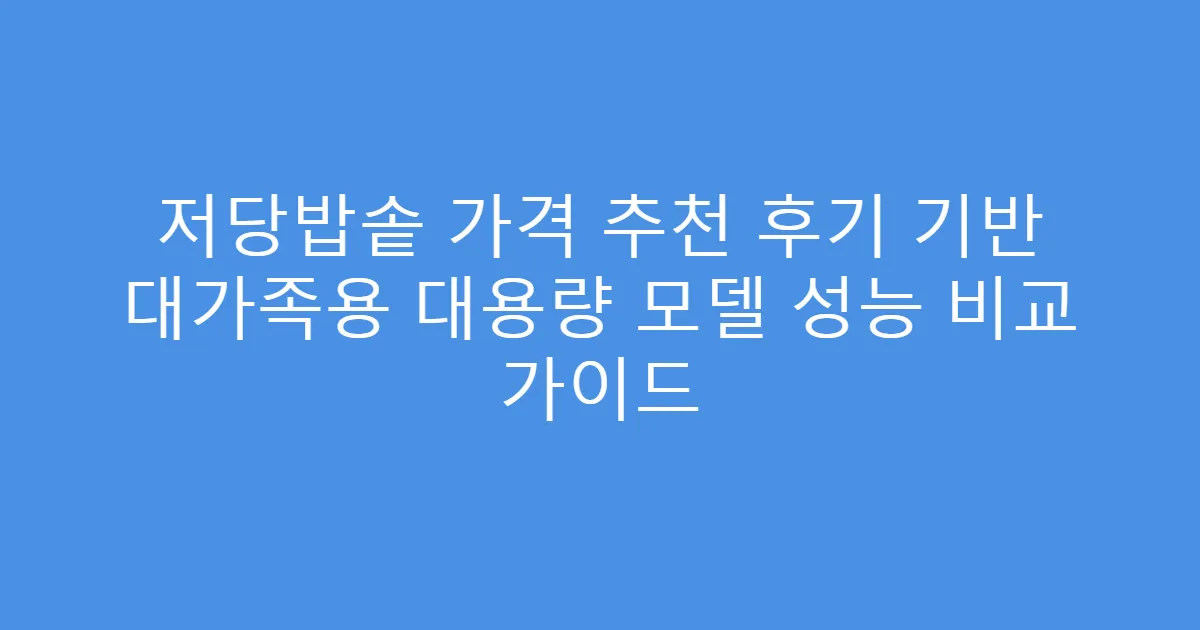 저당밥솥 가격 추천 후기 기반 대가족용 대용량 모델 성능 비교 가이드