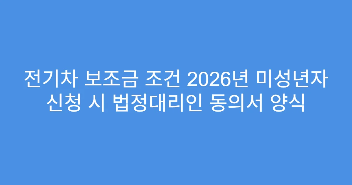 전기차 보조금 조건 2026년 미성년자 신청 시 법정대리인 동의서 양식
