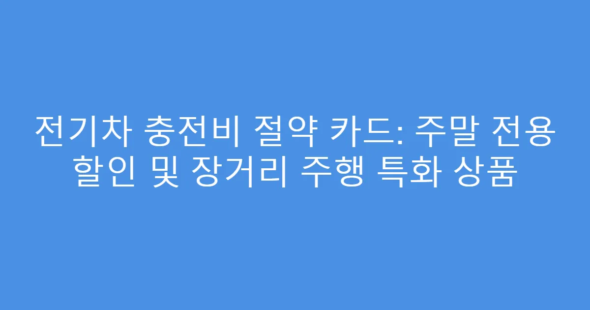 전기차 충전비 절약 카드: 주말 전용 할인 및 장거리 주행 특화 상품