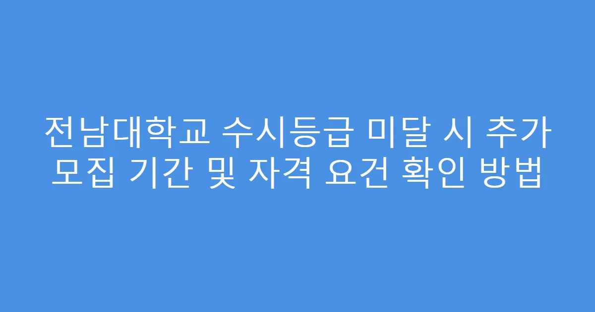 전남대학교 수시등급 미달 시 추가 모집 기간 및 자격 요건 확인 방법