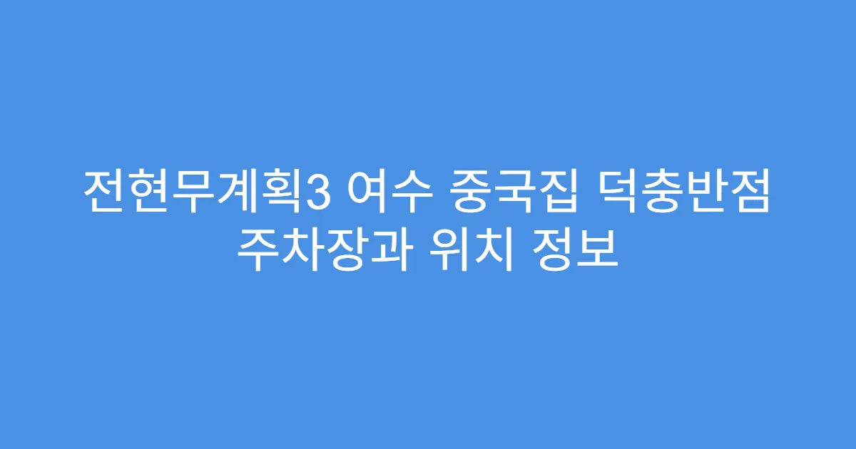 전현무계획3 여수 중국집 덕충반점 주차장과 위치 정보