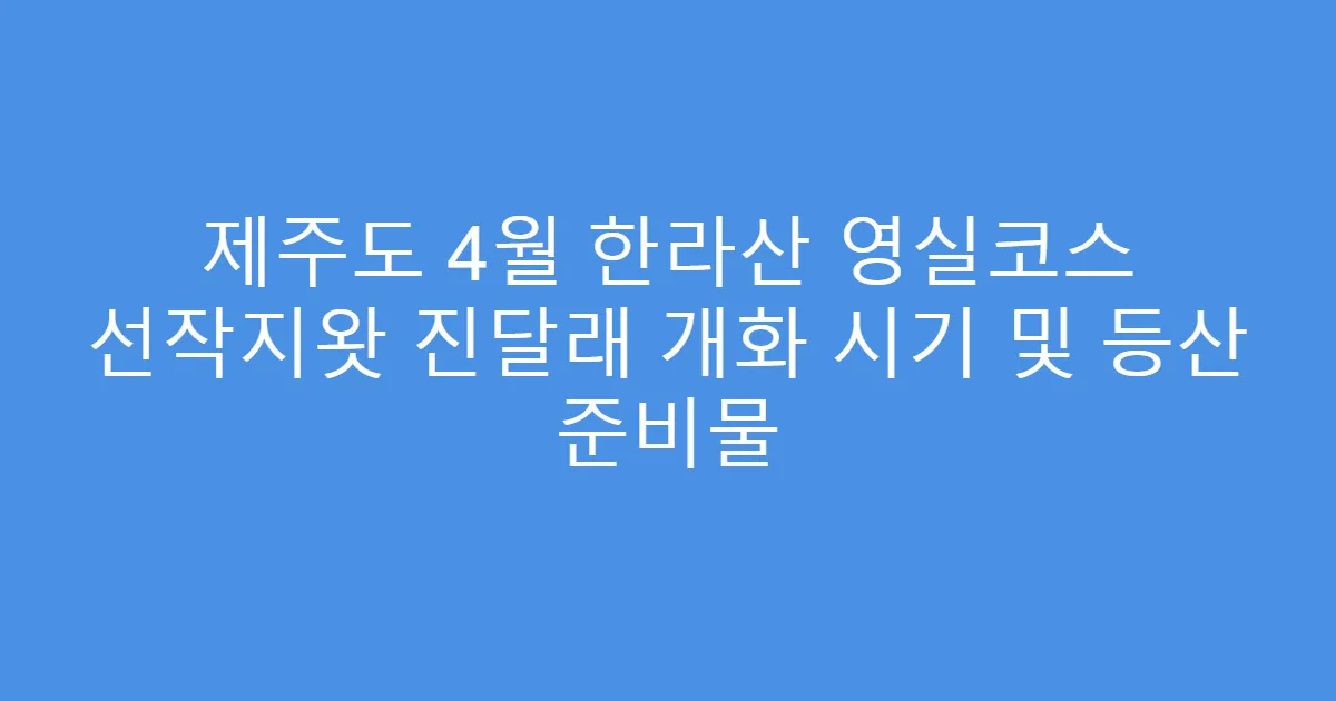 제주도 4월 한라산 영실코스 선작지왓 진달래 개화 시기 및 등산 준비물