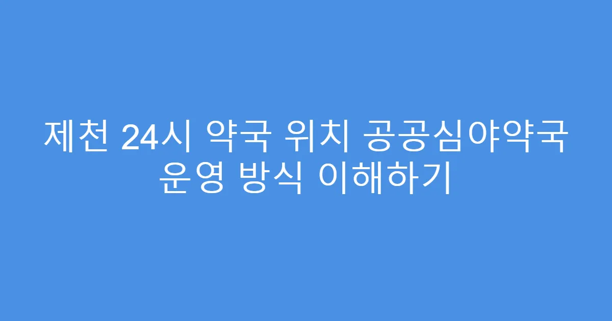 제천 24시 약국 위치 공공심야약국 운영 방식 이해하기