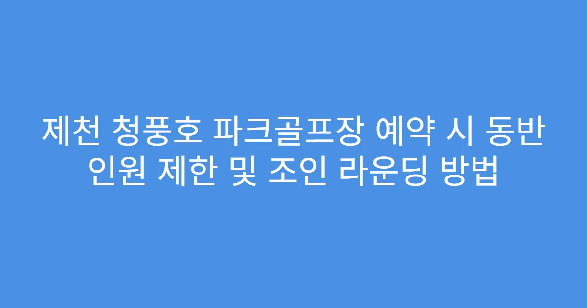 제천 청풍호 파크골프장 예약 시 동반 인원 제한 및 조인 라운딩 방법
