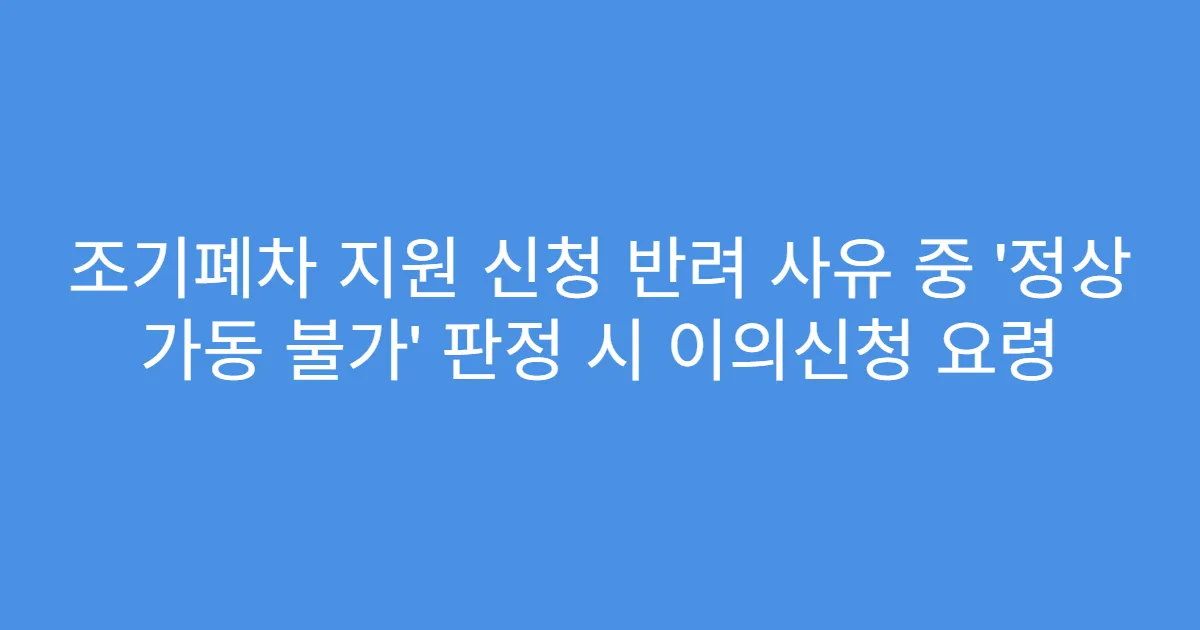 조기폐차 지원 신청 반려 사유 중 ‘정상 가동 불가’ 판정 시 이의신청 요령