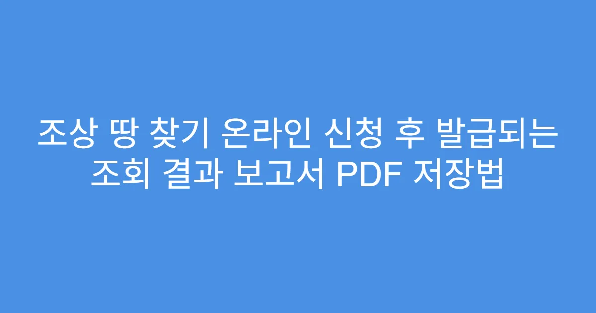 조상 땅 찾기 온라인 신청 후 발급되는 조회 결과 보고서 PDF 저장법