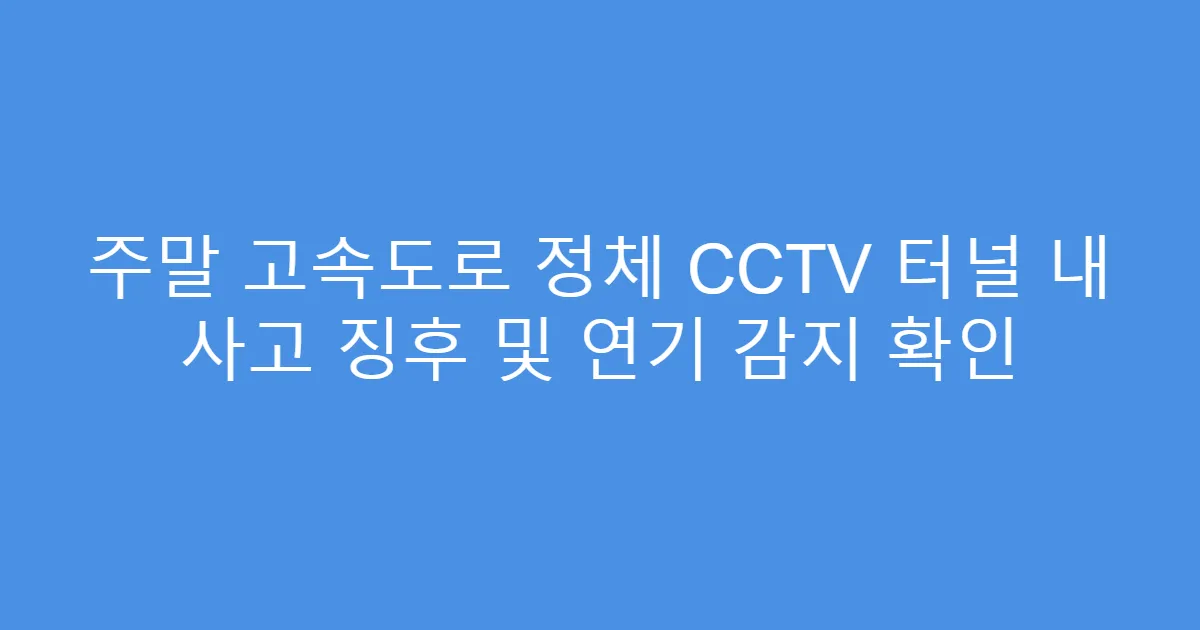 주말 고속도로 정체 CCTV 터널 내 사고 징후 및 연기 감지 확인