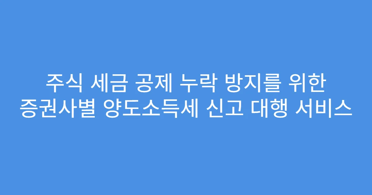 주식 세금 공제 누락 방지를 위한 증권사별 양도소득세 신고 대행 서비스