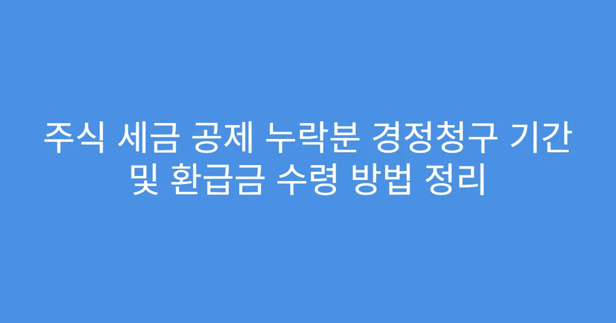 주식 세금 공제 누락분 경정청구 기간 및 환급금 수령 방법 정리