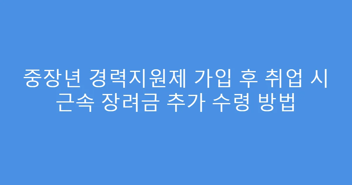 중장년 경력지원제 가입 후 취업 시 근속 장려금 추가 수령 방법