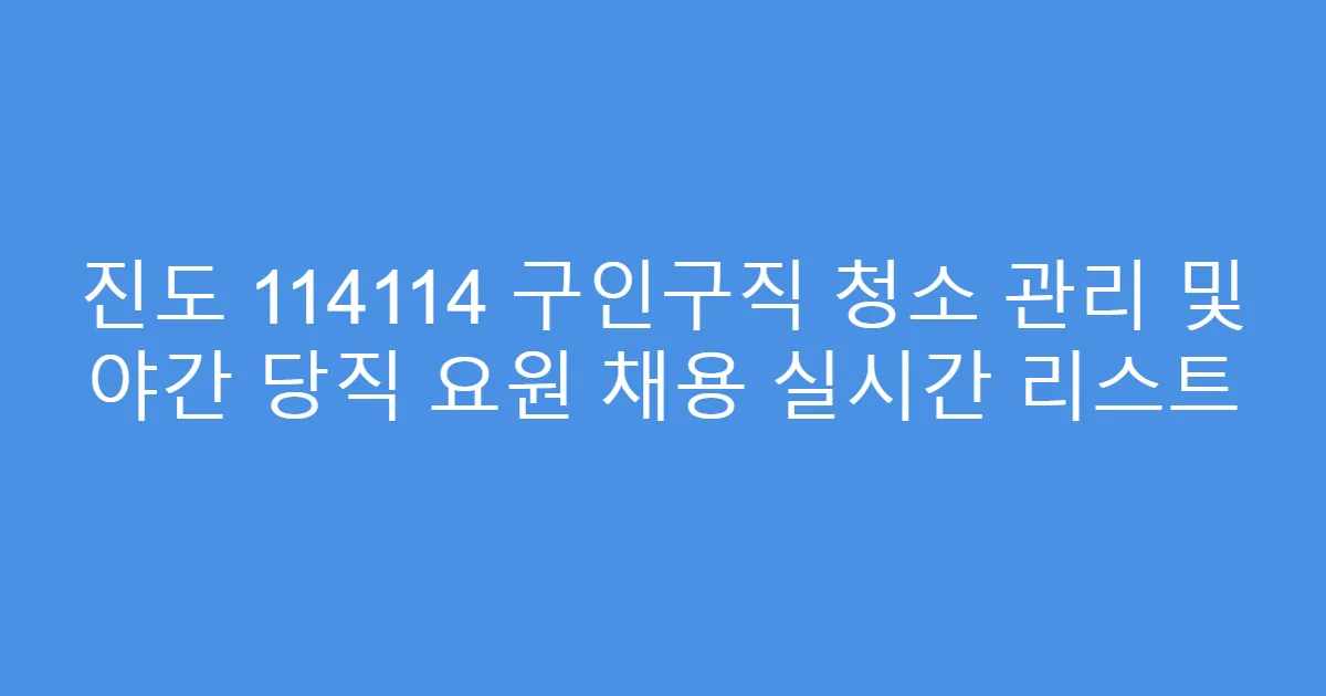 진도 114114 구인구직 청소 관리 및 야간 당직 요원 채용 실시간 리스트