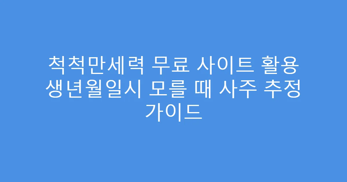 척척만세력 무료 사이트 활용 생년월일시 모를 때 사주 추정 가이드
