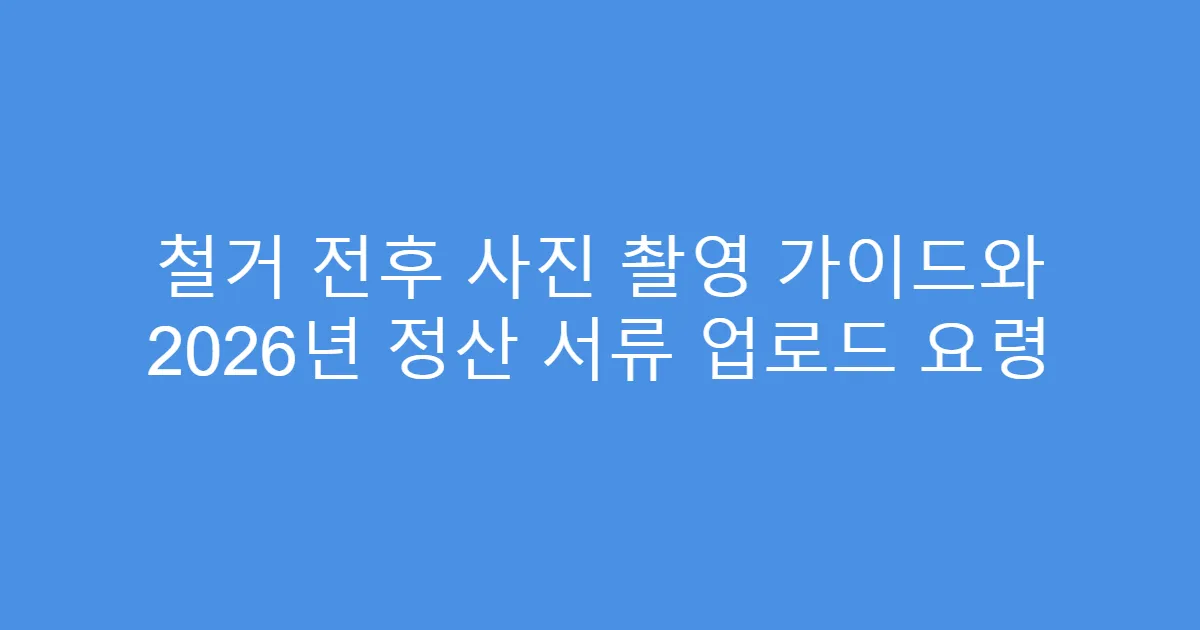 철거 전후 사진 촬영 가이드와 2026년 정산 서류 업로드 요령