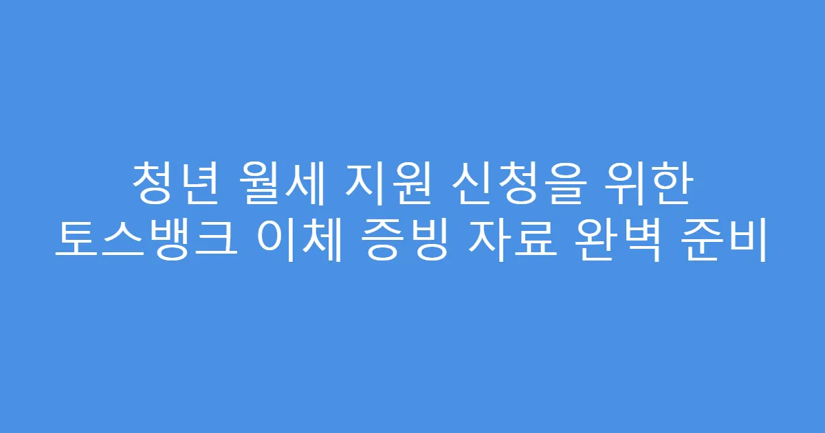 청년 월세 지원 신청을 위한 토스뱅크 이체 증빙 자료 완벽 준비