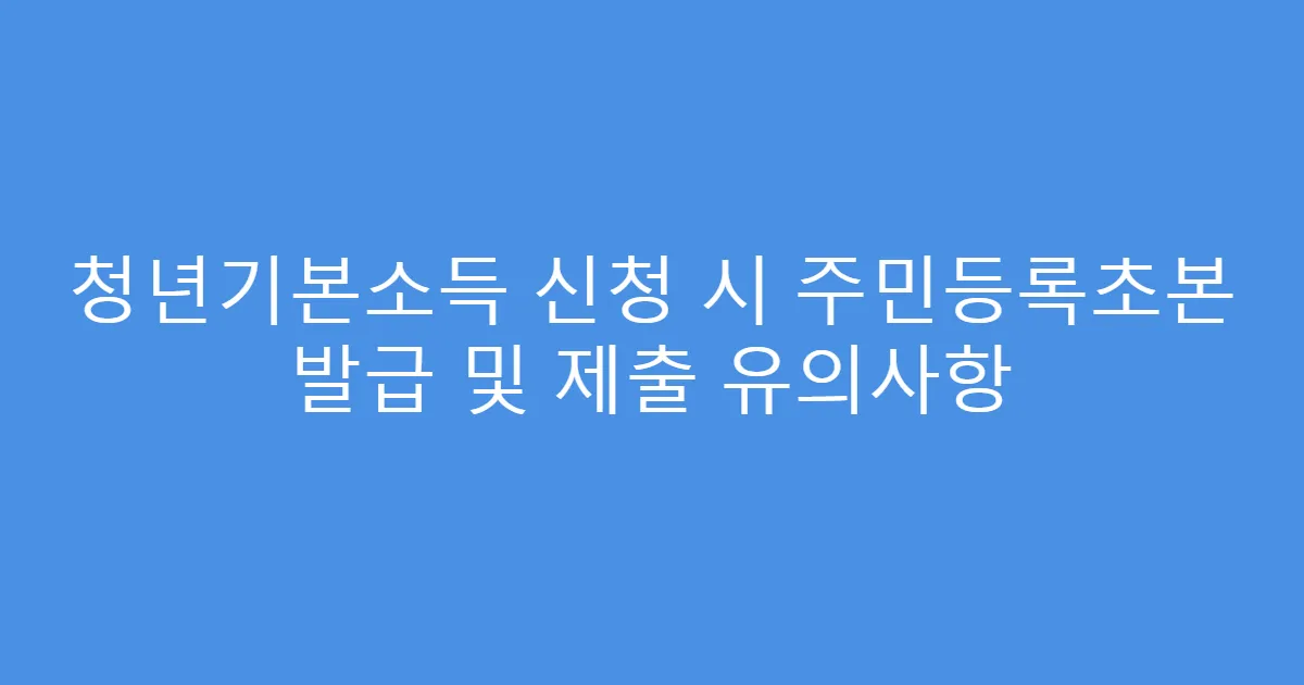 청년기본소득 신청 시 주민등록초본 발급 및 제출 유의사항