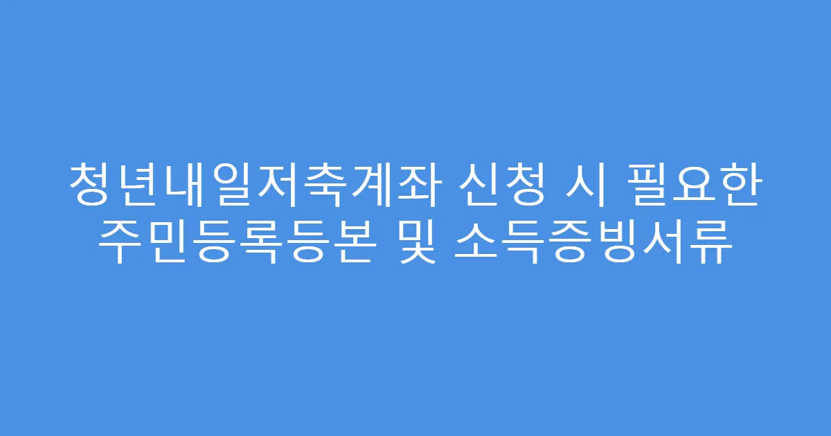 청년내일저축계좌 신청 시 필요한 주민등록등본 및 소득증빙서류