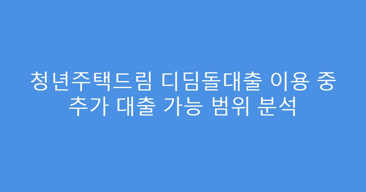 청년주택드림 디딤돌대출 이용 중 추가 대출 가능 범위 분석