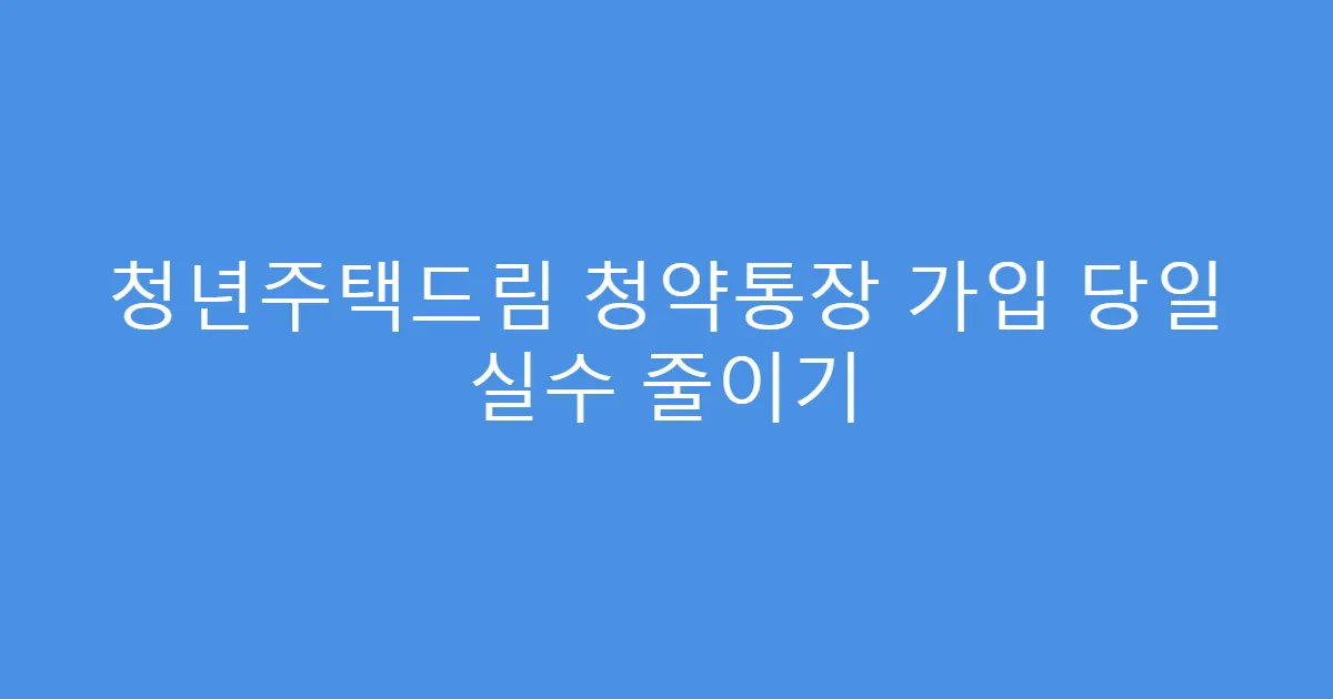청년주택드림 청약통장 가입 당일 실수 줄이기