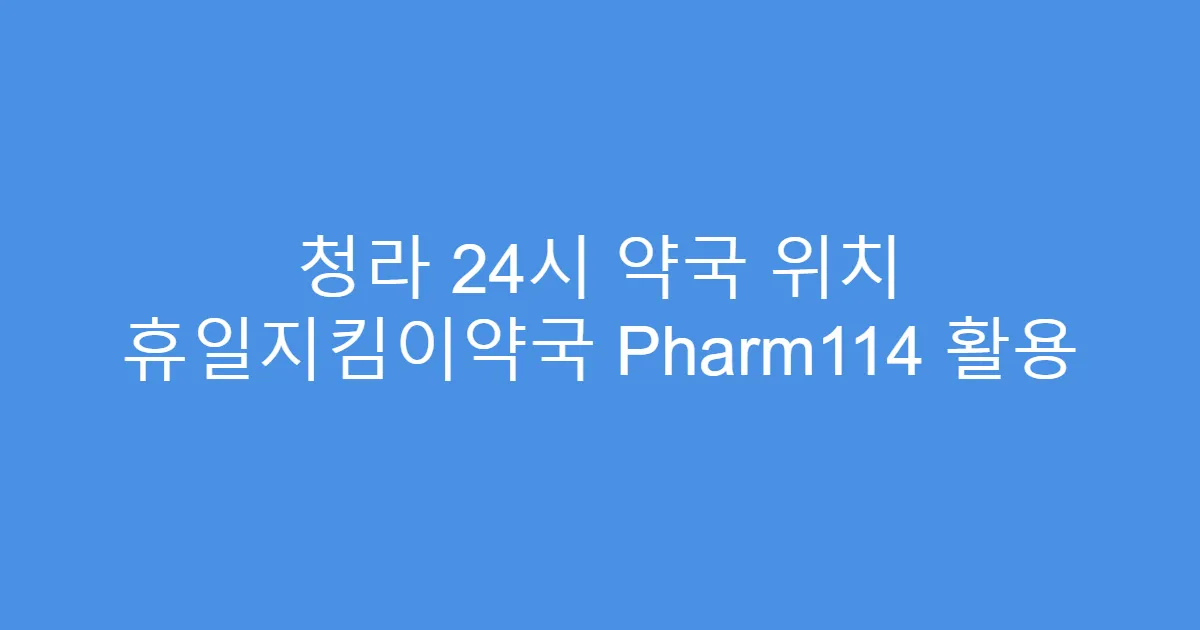 청라 24시 약국 위치 휴일지킴이약국 Pharm114 활용