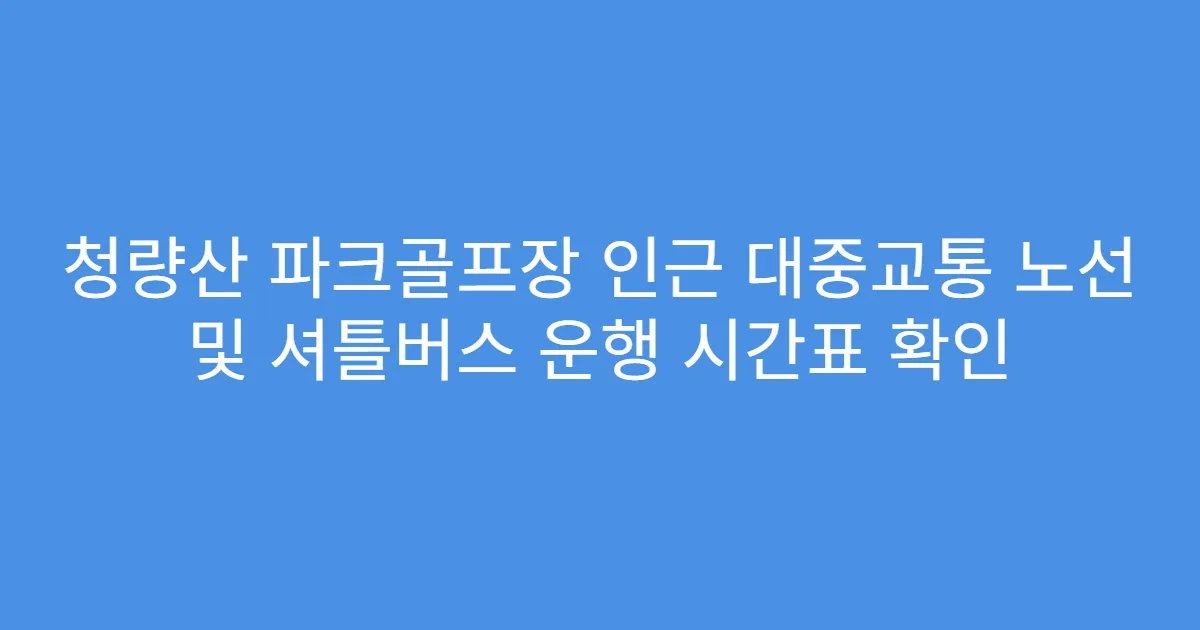 청량산 파크골프장 인근 대중교통 노선 및 셔틀버스 운행 시간표 확인