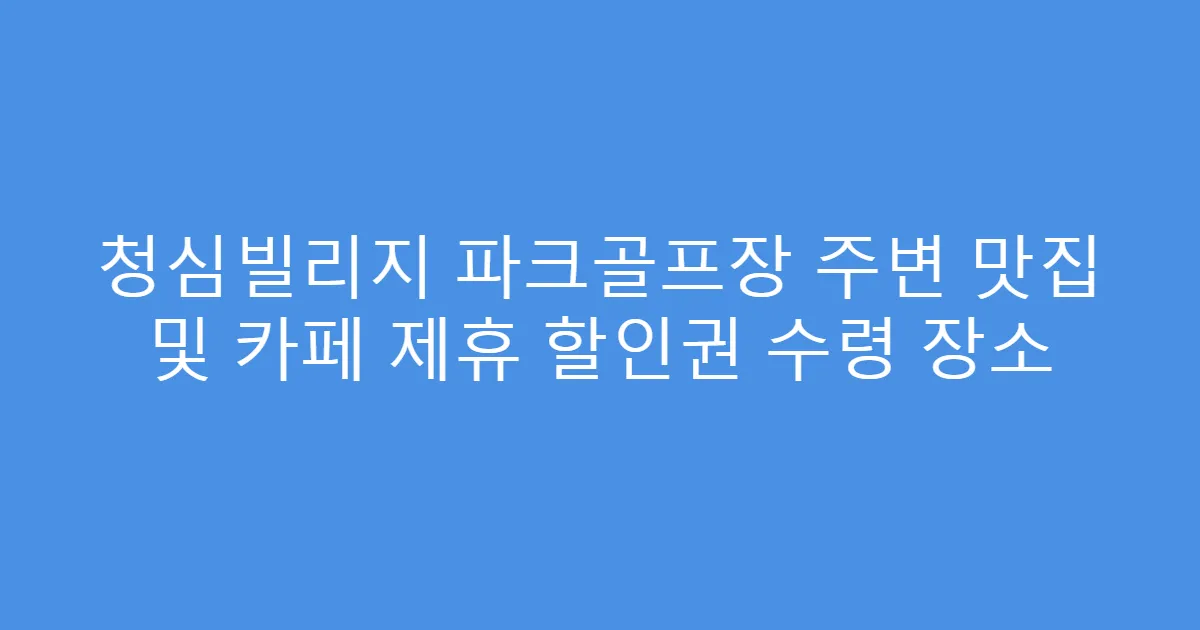 청심빌리지 파크골프장 주변 맛집 및 카페 제휴 할인권 수령 장소