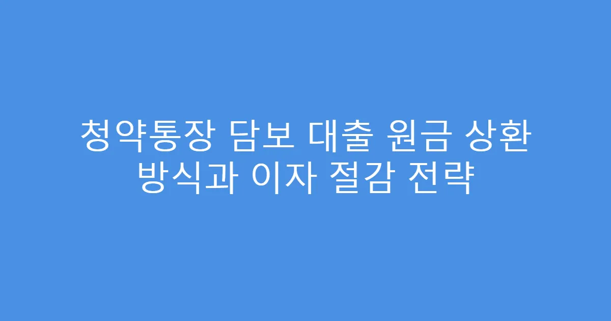 청약통장 담보 대출 원금 상환 방식과 이자 절감 전략