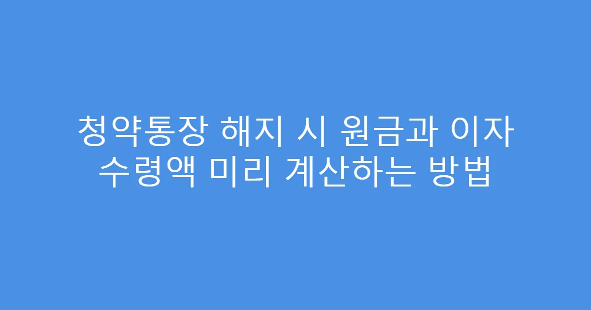 청약통장 해지 시 원금과 이자 수령액 미리 계산하는 방법