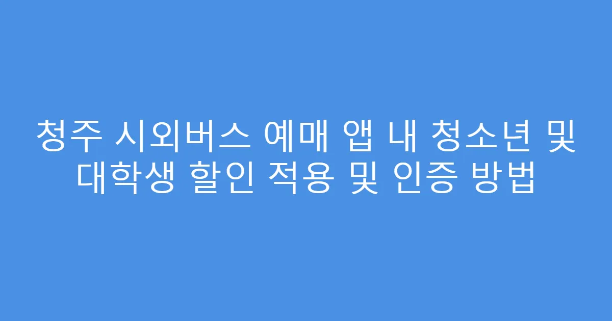 청주 시외버스 예매 앱 내 청소년 및 대학생 할인 적용 및 인증 방법
