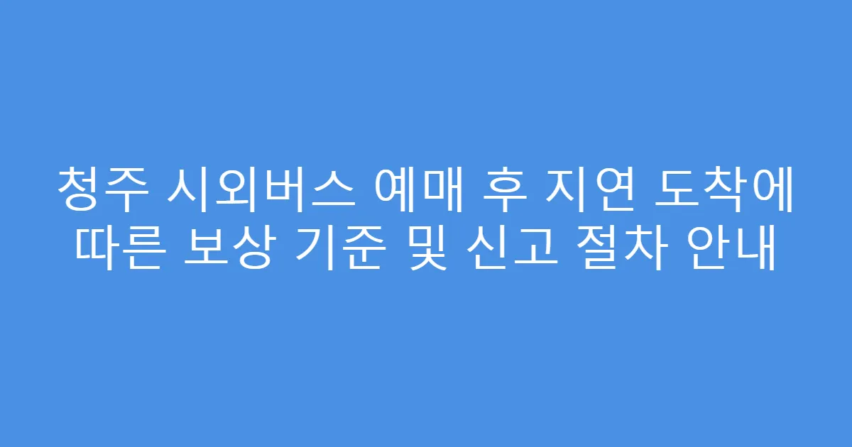 청주 시외버스 예매 후 지연 도착에 따른 보상 기준 및 신고 절차 안내
