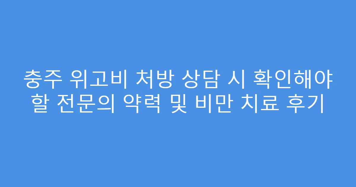 충주 위고비 처방 상담 시 확인해야 할 전문의 약력 및 비만 치료 후기