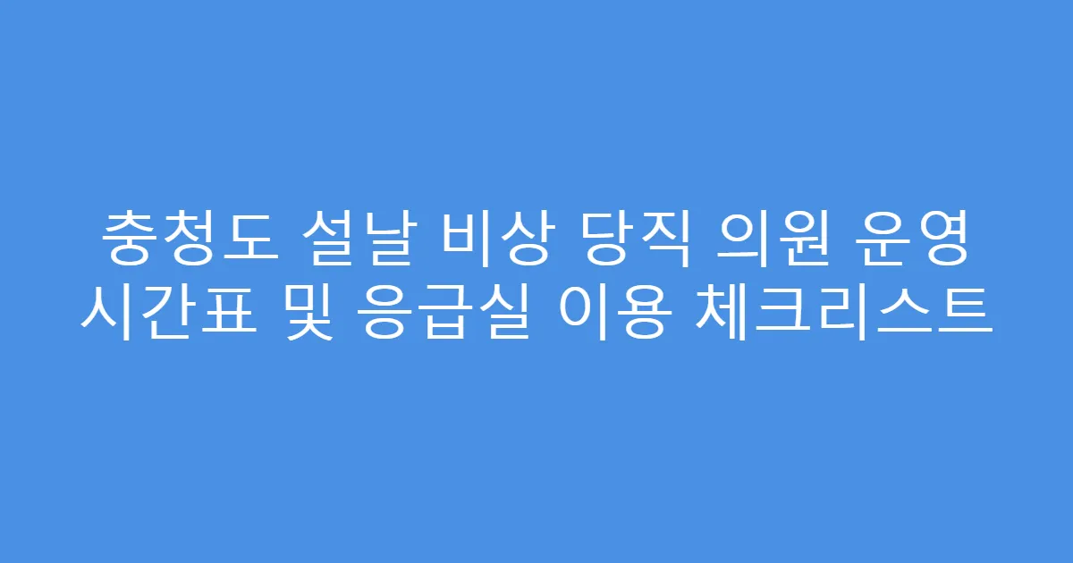 충청도 설날 비상 당직 의원 운영 시간표 및 응급실 이용 체크리스트