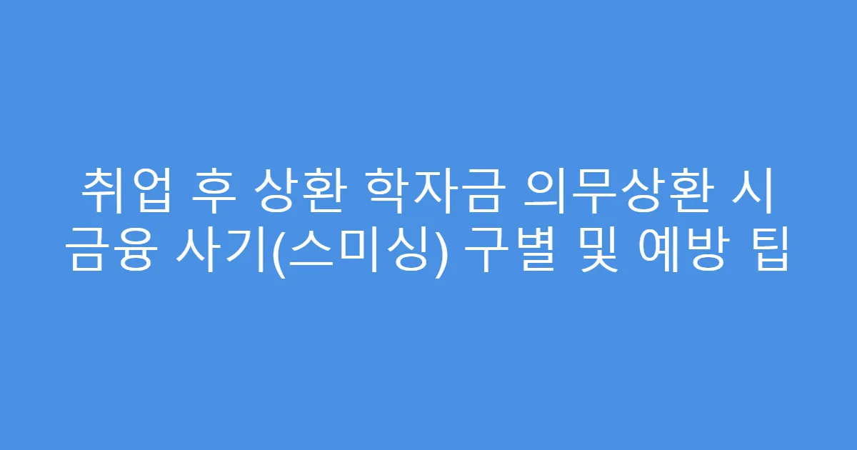 취업 후 상환 학자금 의무상환 시 금융 사기(스미싱) 구별 및 예방 팁