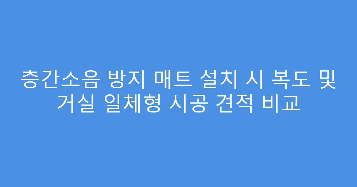 층간소음 방지 매트 설치 시 복도 및 거실 일체형 시공 견적 비교