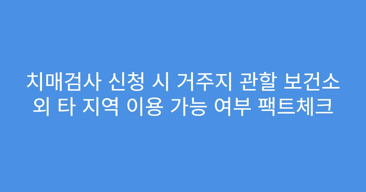 치매검사 신청 시 거주지 관할 보건소 외 타 지역 이용 가능 여부 팩트체크