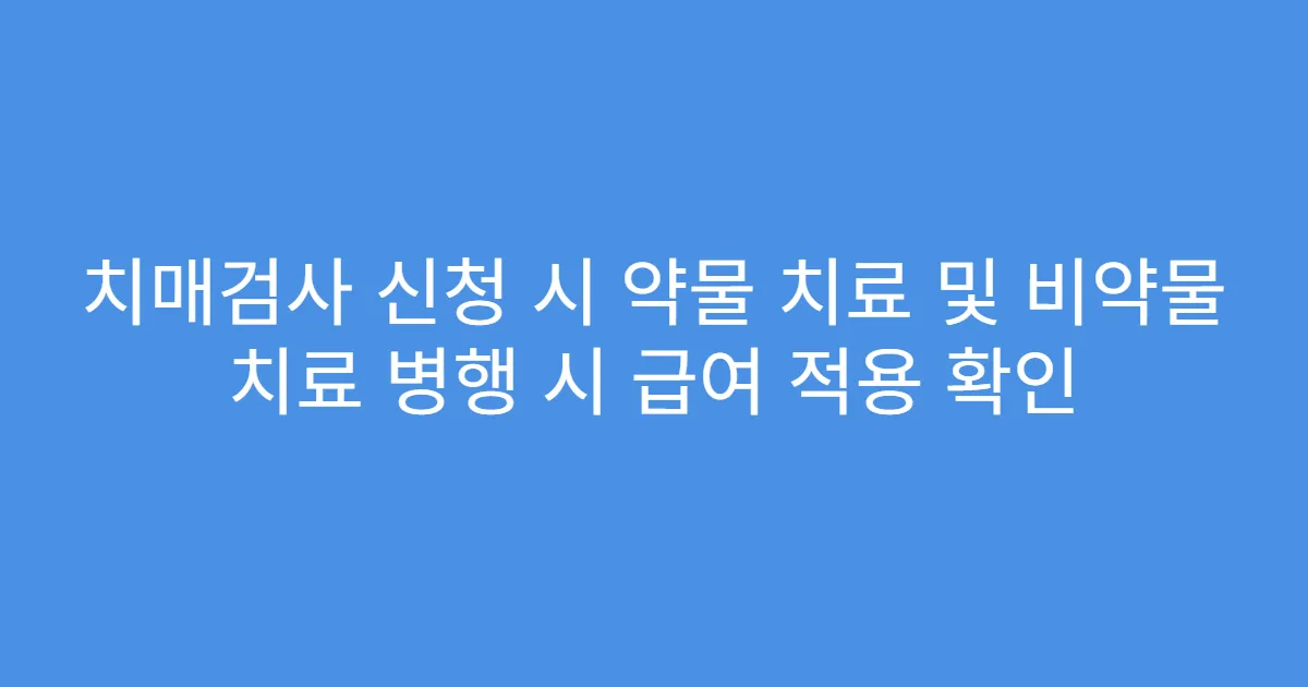 치매검사 신청 시 약물 치료 및 비약물 치료 병행 시 급여 적용 확인