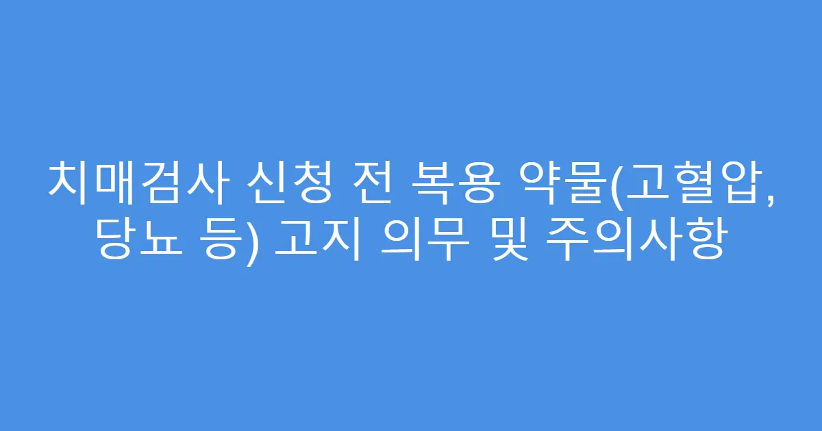 치매검사 신청 전 복용 약물(고혈압, 당뇨 등) 고지 의무 및 주의사항