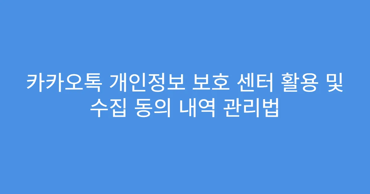 카카오톡 개인정보 보호 센터 활용 및 수집 동의 내역 관리법
