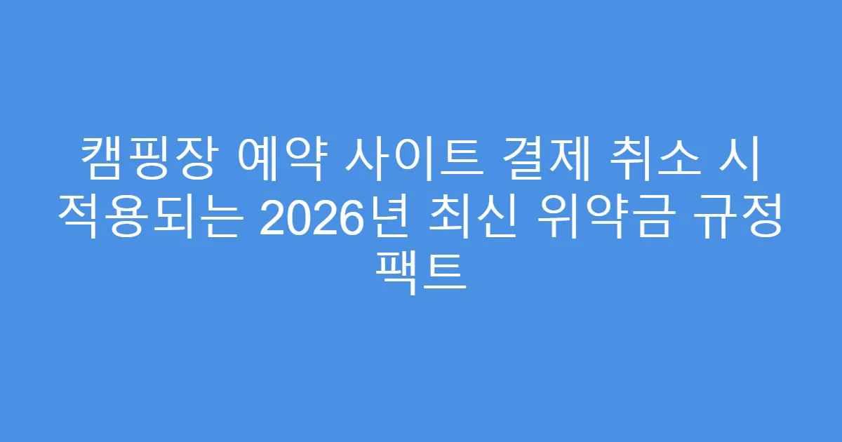 캠핑장 예약 사이트 결제 취소 시 적용되는 2026년 최신 위약금 규정 팩트