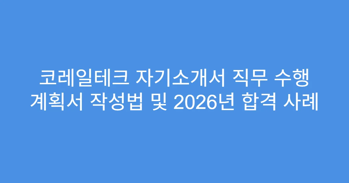코레일테크 자기소개서 직무 수행 계획서 작성법 및 2026년 합격 사례