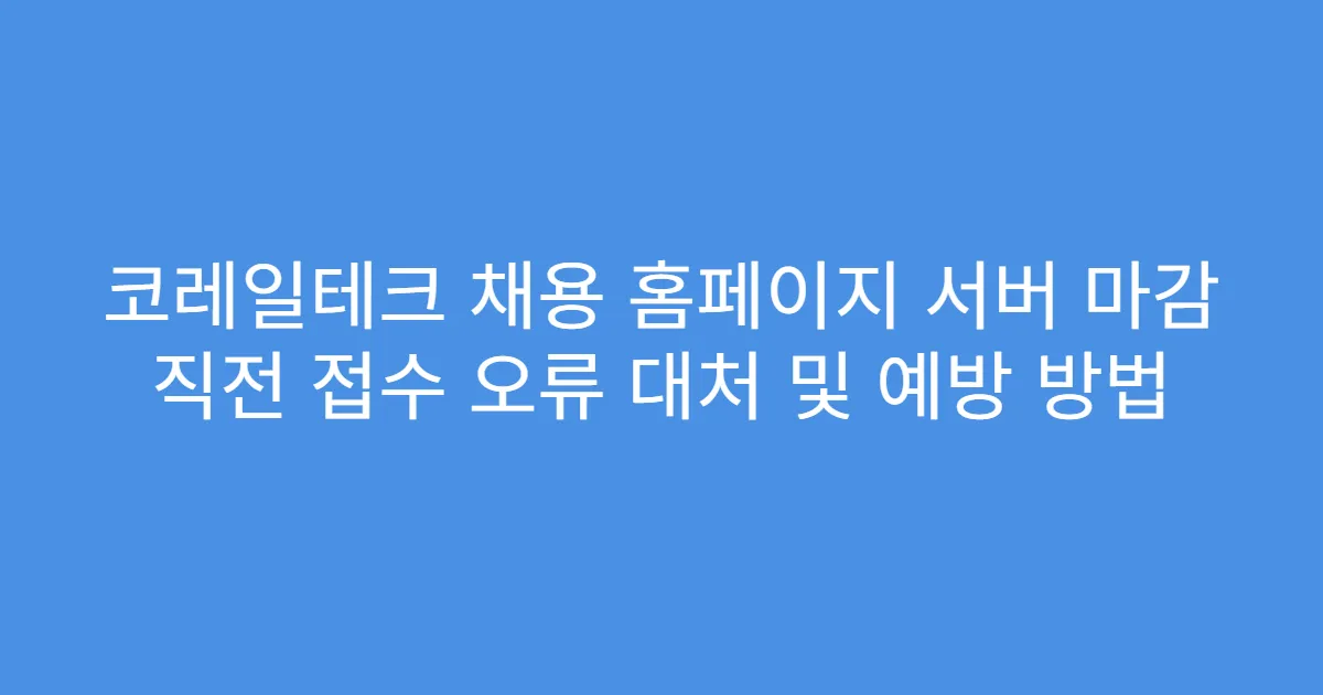 코레일테크 채용 홈페이지 서버 마감 직전 접수 오류 대처 및 예방 방법