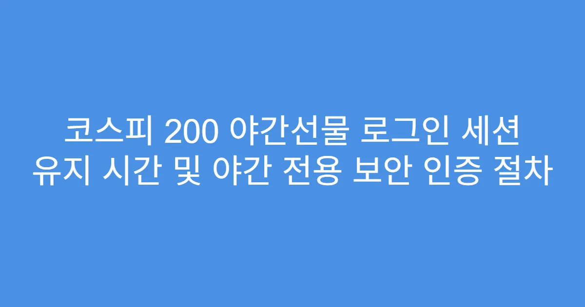 코스피 200 야간선물 로그인 세션 유지 시간 및 야간 전용 보안 인증 절차