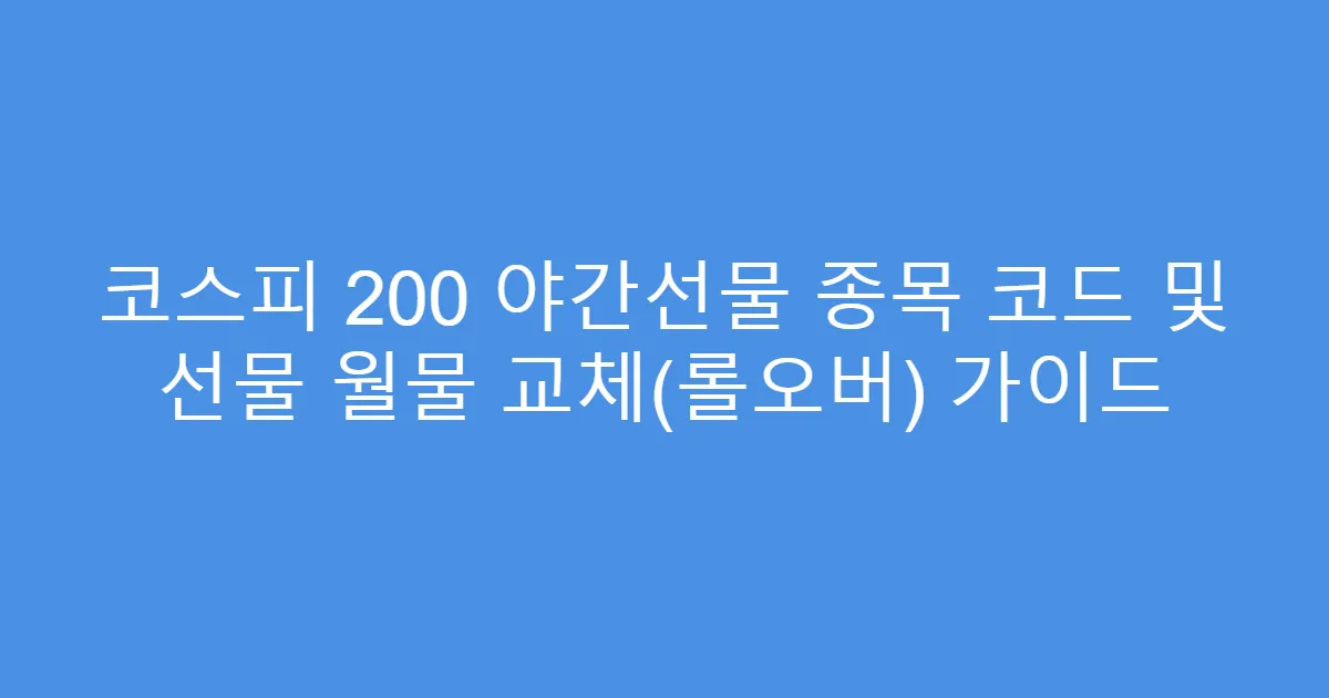 코스피 200 야간선물 종목 코드 및 선물 월물 교체(롤오버) 가이드