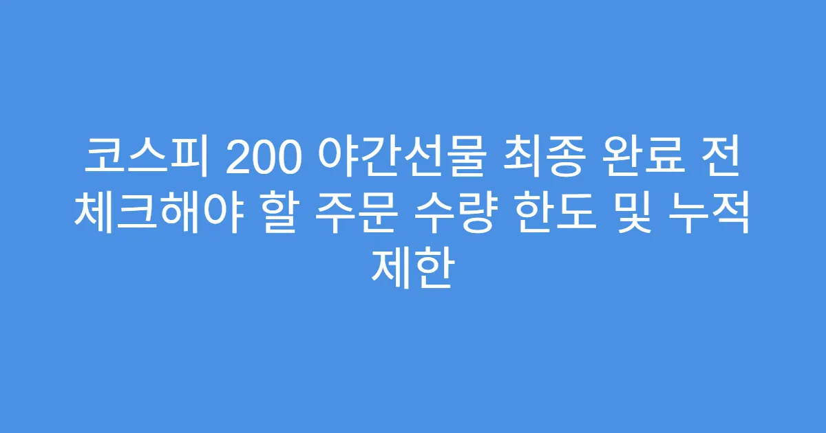 코스피 200 야간선물 최종 완료 전 체크해야 할 주문 수량 한도 및 누적 제한