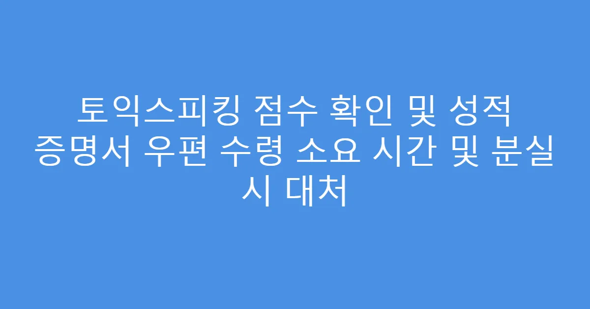 토익스피킹 점수 확인 및 성적 증명서 우편 수령 소요 시간 및 분실 시 대처