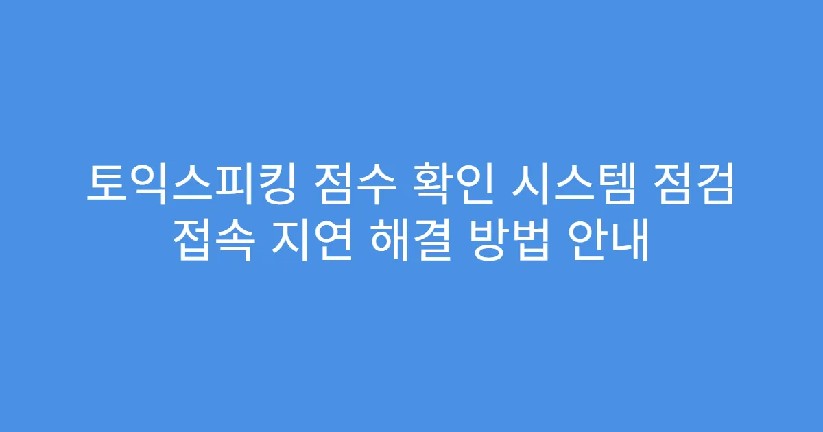 토익스피킹 점수 확인 시스템 점검 접속 지연 해결 방법 안내