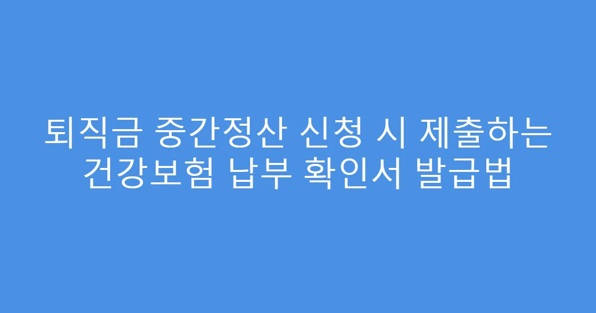 퇴직금 중간정산 신청 시 제출하는 건강보험 납부 확인서 발급법
